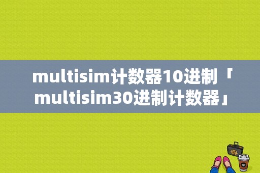  multisim计数器10进制「multisim30进制计数器」